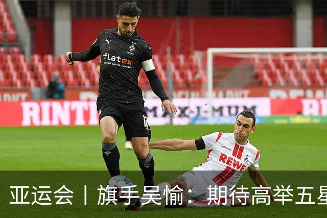 亚运会丨旗手吴愉：期待高举五星红旗入场