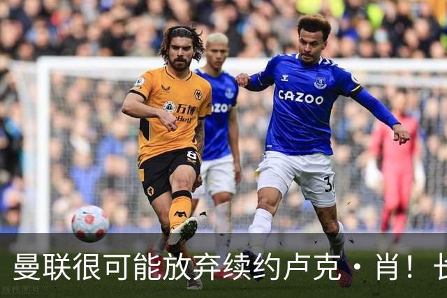 曼联很可能放弃续约卢克·肖！长期考察铁闸却没看上，或免费签一人